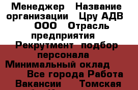 Менеджер › Название организации ­ Цру АДВ777, ООО › Отрасль предприятия ­ Рекрутмент, подбор персонала › Минимальный оклад ­ 70 000 - Все города Работа » Вакансии   . Томская обл.,Кедровый г.